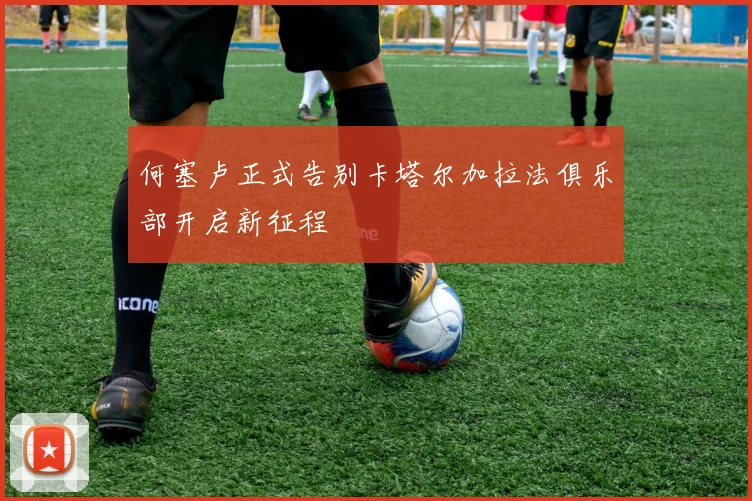 何塞卢正式告别卡塔尔加拉法俱乐部开启新征程