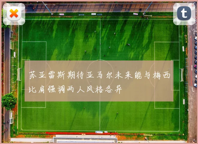 苏亚雷斯期待亚马尔未来能与梅西比肩强调两人风格各异