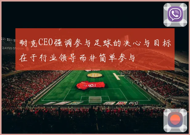 耐克CEO强调参与足球的决心与目标在于行业领导而非简单参与