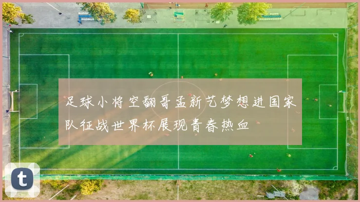 足球小将空翻哥孟新艺梦想进国家队征战世界杯展现青春热血