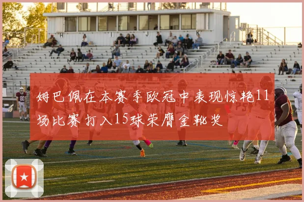 姆巴佩在本赛季欧冠中表现惊艳11场比赛打入15球荣膺金靴奖