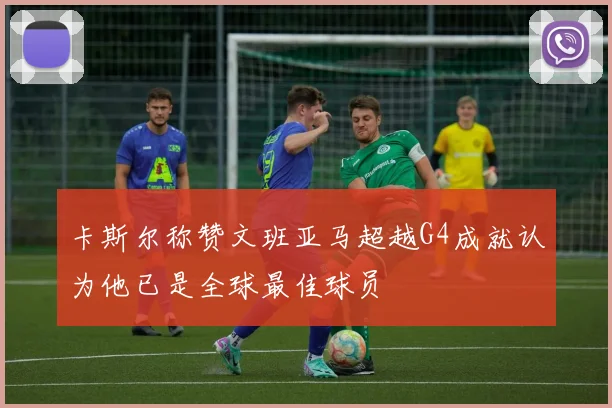 卡斯尔称赞文班亚马超越G4成就认为他已是全球最佳球员