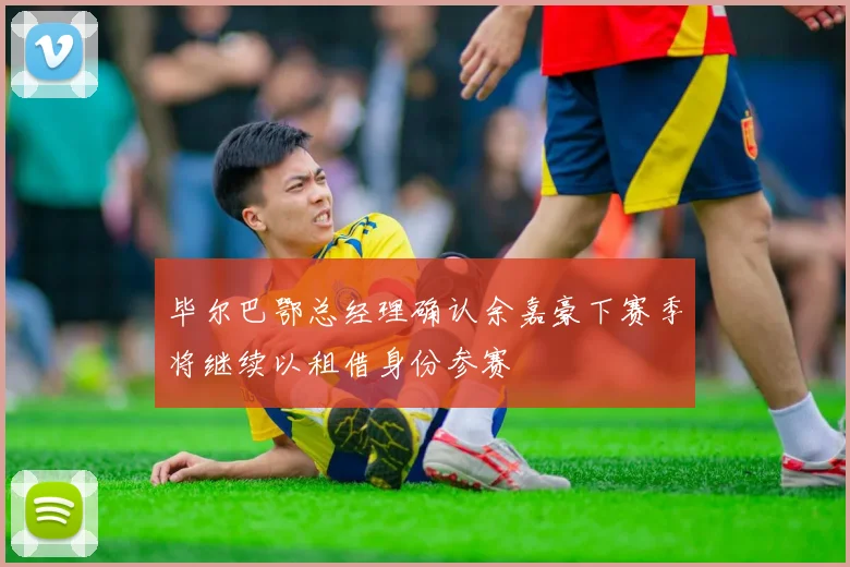 毕尔巴鄂总经理确认余嘉豪下赛季将继续以租借身份参赛