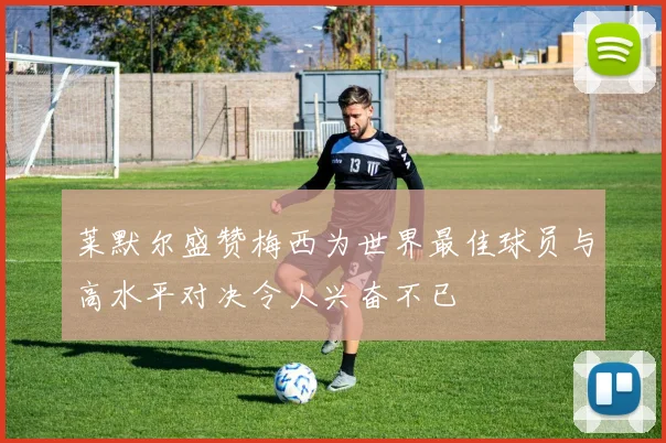 莱默尔盛赞梅西为世界最佳球员与高水平对决令人兴奋不已