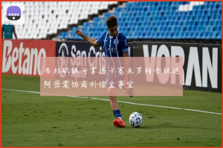 洛杉矶银河掌握卡塞米罗转会权迈阿密需协商补偿金事宜