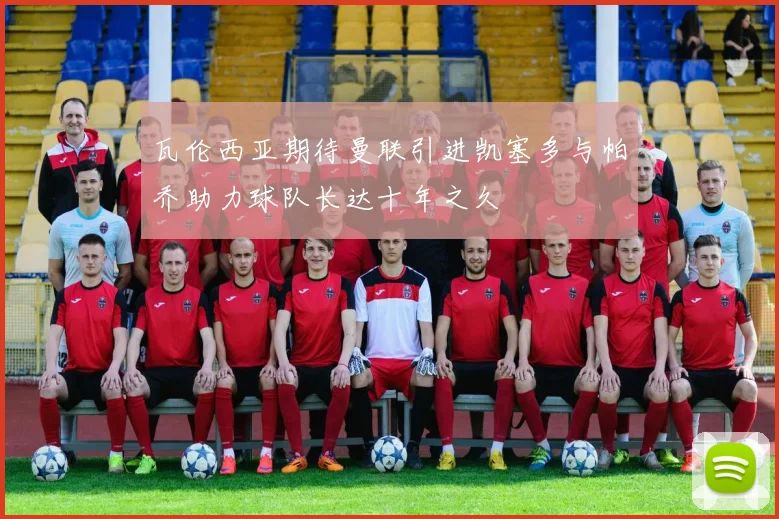 瓦伦西亚期待曼联引进凯塞多与帕乔助力球队长达十年之久