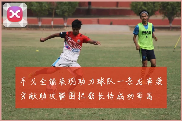 辛戈全能表现助力球队一条龙奔袭贡献助攻解围拦截长传成功率高