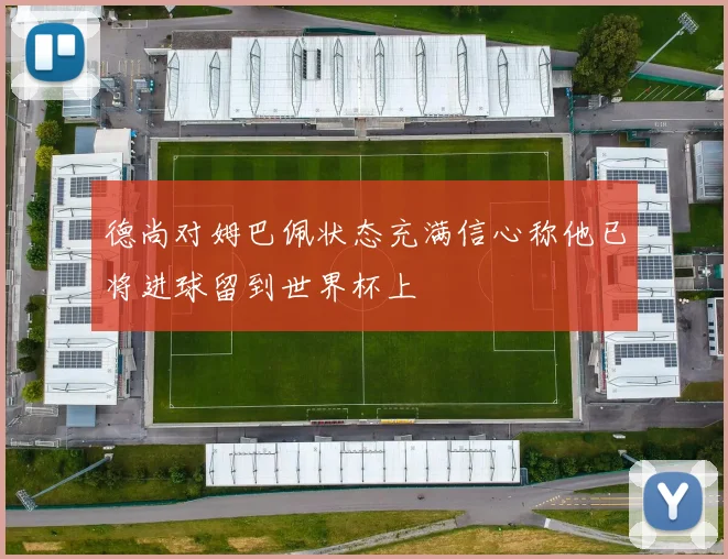 德尚对姆巴佩状态充满信心称他已将进球留到世界杯上