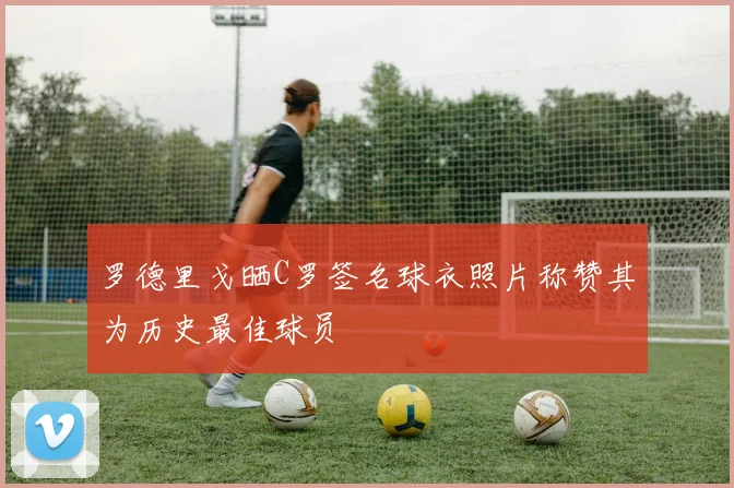罗德里戈晒C罗签名球衣照片称赞其为历史最佳球员
