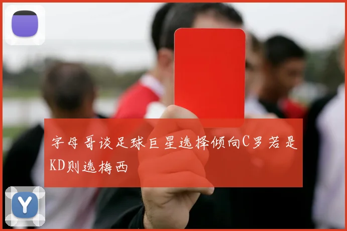字母哥谈足球巨星选择倾向C罗若是KD则选梅西