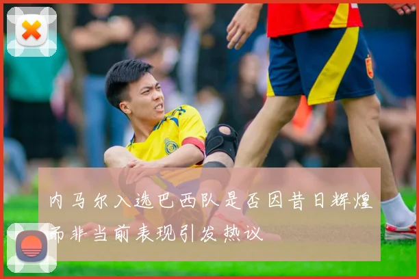 内马尔入选巴西队是否因昔日辉煌而非当前表现引发热议