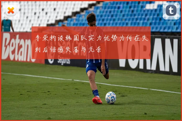 李荣杓谈韩国队实力优势为何在失利后倍感失落与无奈