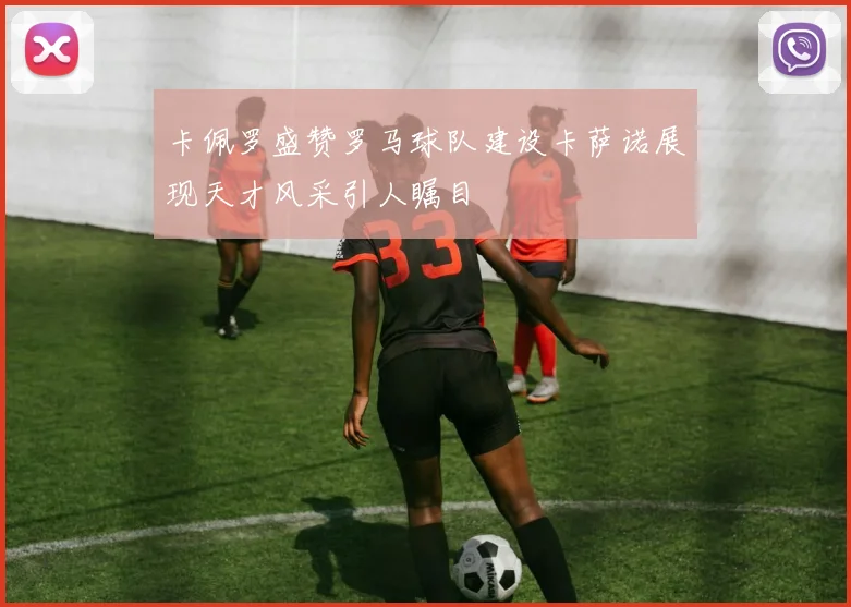 卡佩罗盛赞罗马球队建设卡萨诺展现天才风采引人瞩目