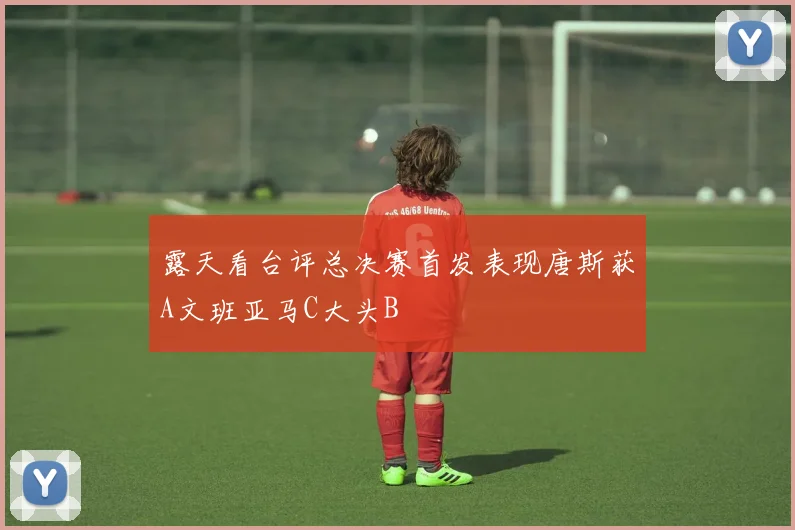 露天看台评总决赛首发表现唐斯获A文班亚马C大头B