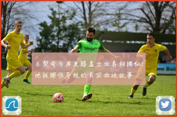 东契奇与库里膝盖出血真相揭秘：地板擦伤导致的真实血迹故事