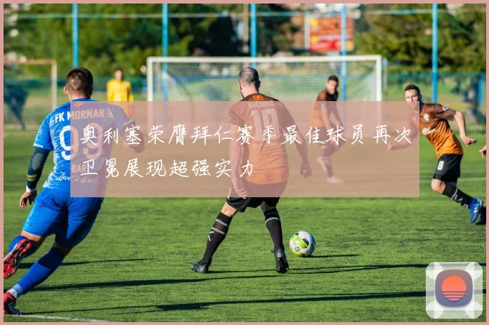 奥利塞荣膺拜仁赛季最佳球员再次卫冕展现超强实力