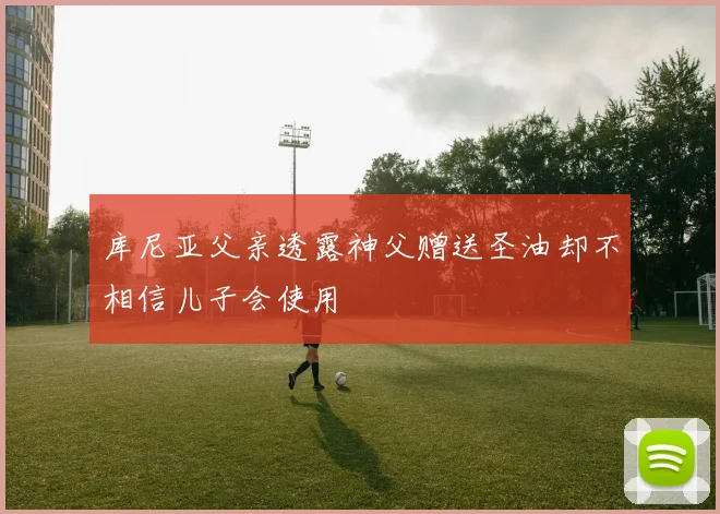 库尼亚父亲透露神父赠送圣油却不相信儿子会使用