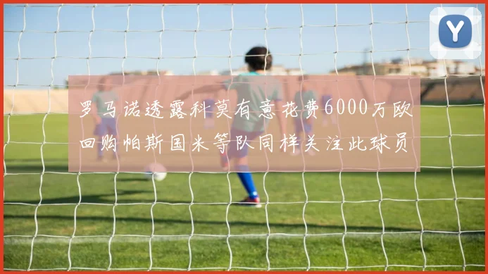 罗马诺透露科莫有意花费6000万欧回购帕斯国米等队同样关注此球员