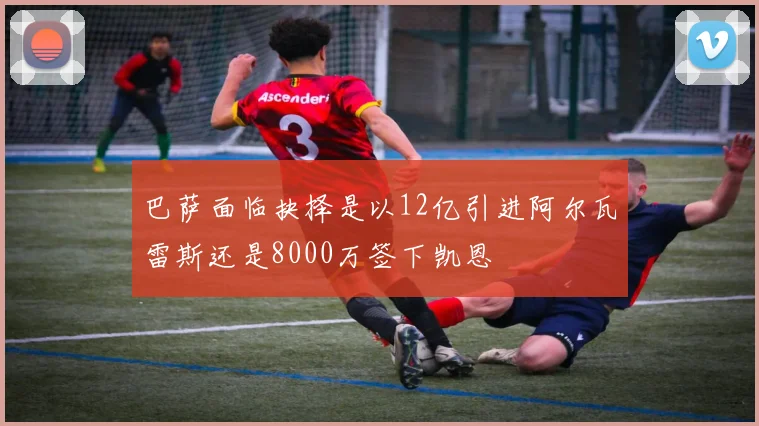 巴萨面临抉择是以12亿引进阿尔瓦雷斯还是8000万签下凯恩