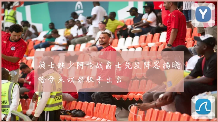 骑士缺少阿伦战爵士先发阵容揭晓哈登米切尔联手出击