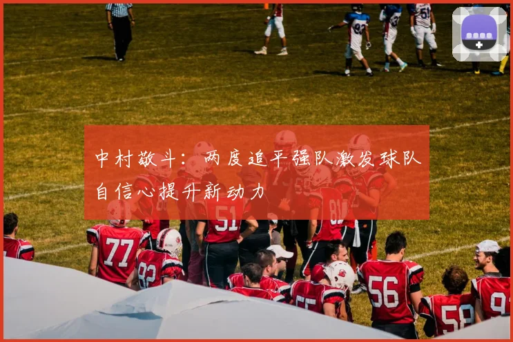 中村敬斗：两度追平强队激发球队自信心提升新动力