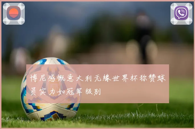 博尼感慨意大利无缘世界杯称赞球员实力如冠军级别