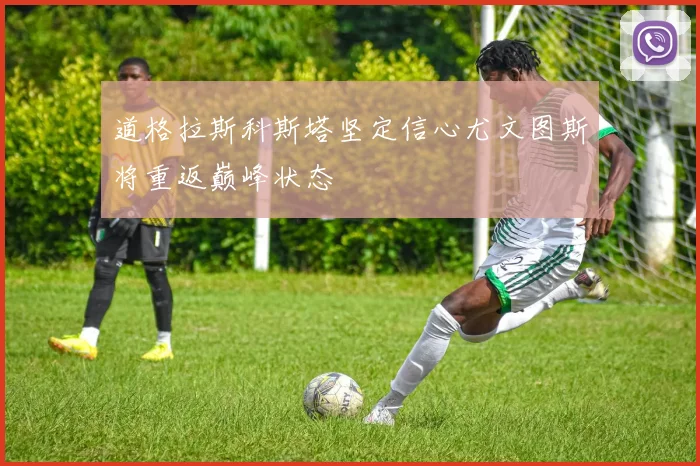 道格拉斯科斯塔坚定信心尤文图斯将重返巅峰状态