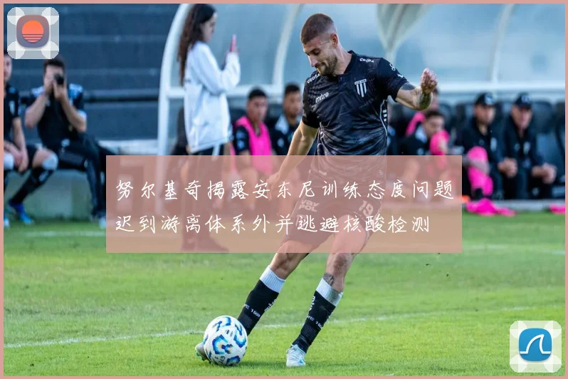 努尔基奇揭露安东尼训练态度问题迟到游离体系外并逃避核酸检测
